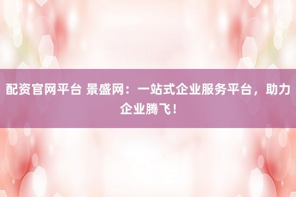 配资官网平台 景盛网:一站式企业服务平台,助力企业腾飞!