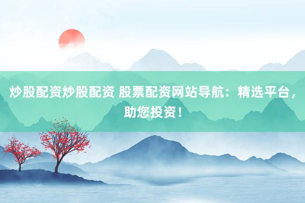 炒股配资炒股配资 股票配资网站导航：精选平台，助您投资！