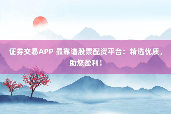 证券交易APP 最靠谱股票配资平台：精选优质，助您盈利！