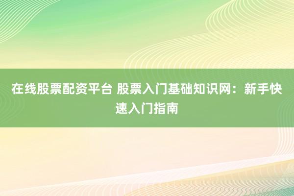 在线股票配资平台 股票入门基础知识网：新手快速入门指南