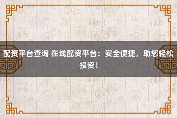 配资平台查询 在线配资平台:安全便捷,助您轻松投资!