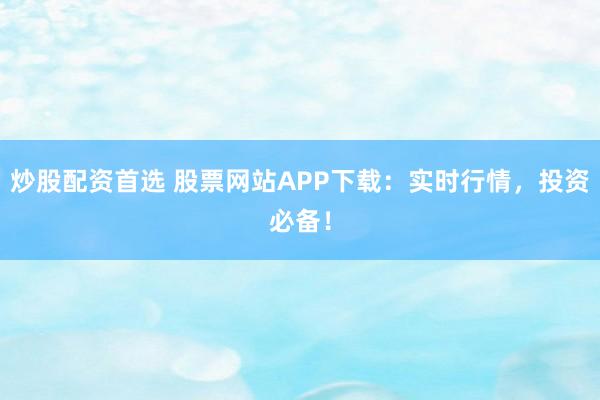 炒股配资首选 股票网站APP下载：实时行情，投资必备！