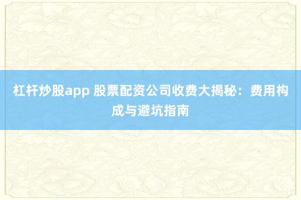 杠杆炒股app 股票配资公司收费大揭秘:费用构成与避坑指南