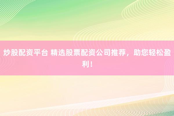 炒股配资平台 精选股票配资公司推荐，助您轻松盈利！
