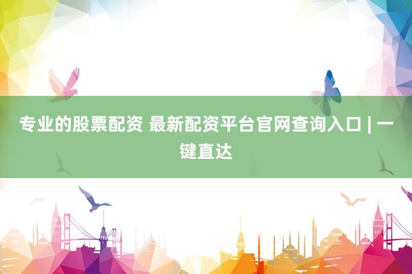 专业的股票配资 最新配资平台官网查询入口 | 一键直达