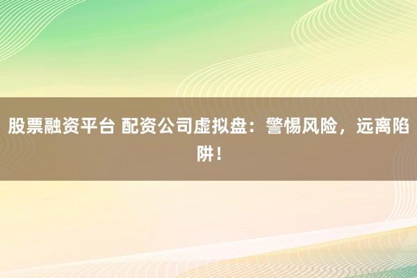股票融资平台 配资公司虚拟盘：警惕风险，远离陷阱！
