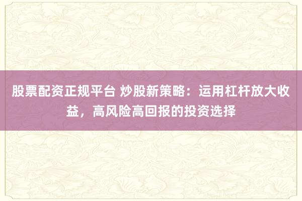 股票配资正规平台 炒股新策略：运用杠杆放大收益，高风险高回报的投资选择