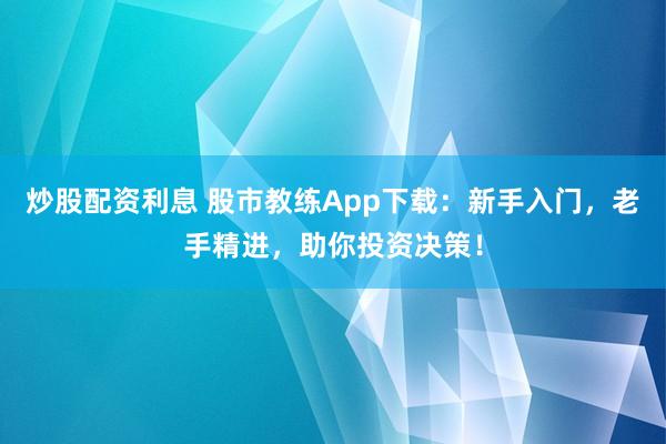 炒股配资利息 股市教练App下载：新手入门，老手精进，助你投资决策！