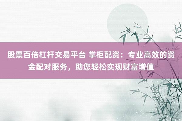股票百倍杠杆交易平台 掌柜配资：专业高效的资金配对服务，助您轻松实现财富增值