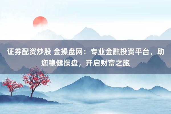 证券配资炒股 金操盘网：专业金融投资平台，助您稳健操盘，开启财富之旅