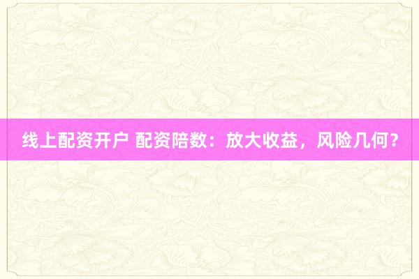 线上配资开户 配资陪数:放大收益,风险几何?