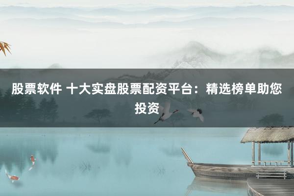 股票软件 十大实盘股票配资平台：精选榜单助您投资