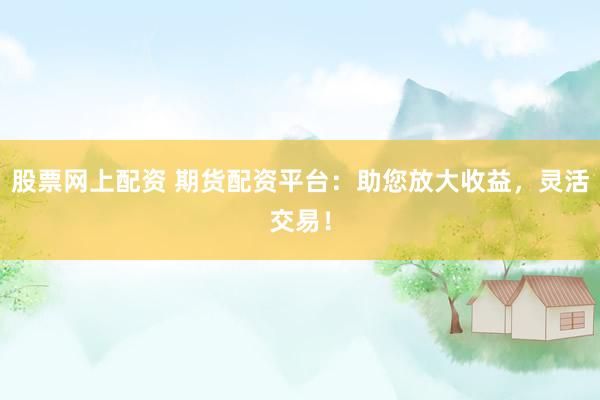 股票网上配资 期货配资平台:助您放大收益,灵活交易!