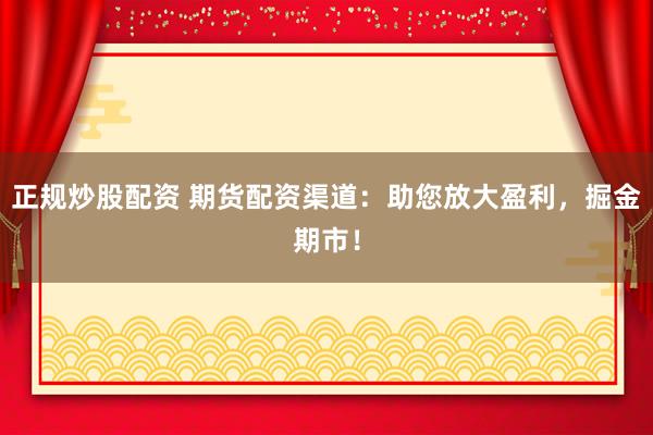 正规炒股配资 期货配资渠道:助您放大盈利,掘金期市!