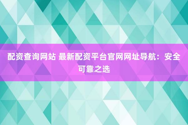 配资查询网站 最新配资平台官网网址导航：安全可靠之选