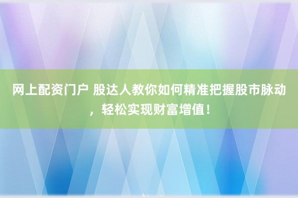 网上配资门户 股达人教你如何精准把握股市脉动，轻松实现财富增值！