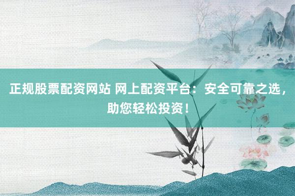 正规股票配资网站 网上配资平台:安全可靠之选,助您轻松投资!