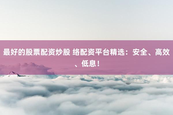 最好的股票配资炒股 络配资平台精选:安全、高效、低息!