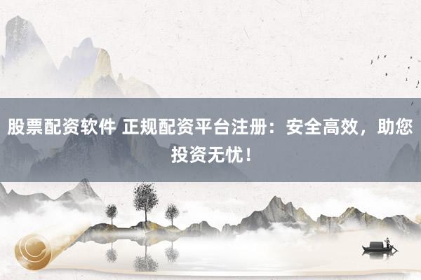股票配资软件 正规配资平台注册:安全高效,助您投资无忧!