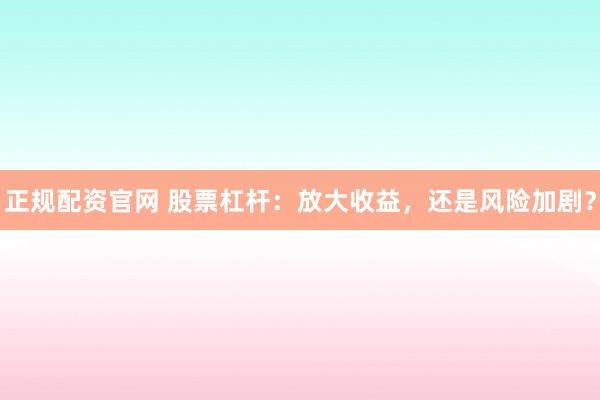 正规配资官网 股票杠杆:放大收益,还是风险加剧?