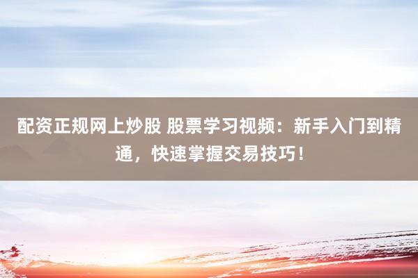 配资正规网上炒股 股票学习视频：新手入门到精通，快速掌握交易技巧！