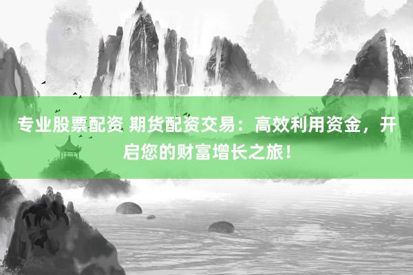 专业股票配资 期货配资交易：高效利用资金，开启您的财富增长之旅！