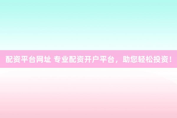 配资平台网址 专业配资开户平台，助您轻松投资！