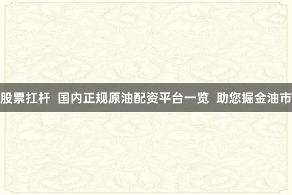 股票扛杆  国内正规原油配资平台一览  助您掘金油市