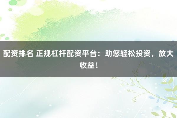 配资排名 正规杠杆配资平台：助您轻松投资，放大收益！