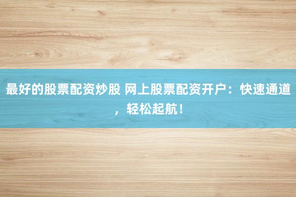 最好的股票配资炒股 网上股票配资开户：快速通道，轻松起航！