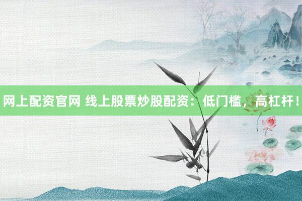 网上配资官网 线上股票炒股配资：低门槛，高杠杆！