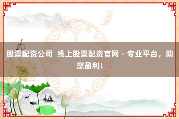 股票配资公司  线上股票配资官网 - 专业平台，助您盈利！