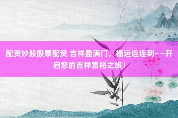 配资炒股股票配资 吉祥盈满门,福运连连到——开启您的吉祥富裕之旅!