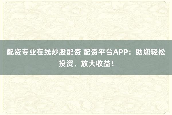 配资专业在线炒股配资 配资平台APP:助您轻松投资,放大收益!