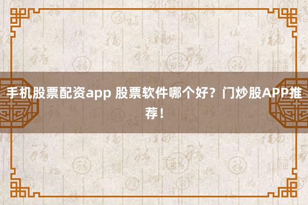 手机股票配资app 股票软件哪个好?门炒股APP推荐!