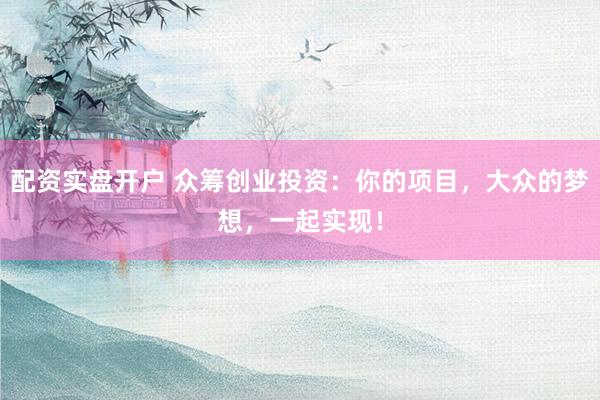 配资实盘开户 众筹创业投资：你的项目，大众的梦想，一起实现！