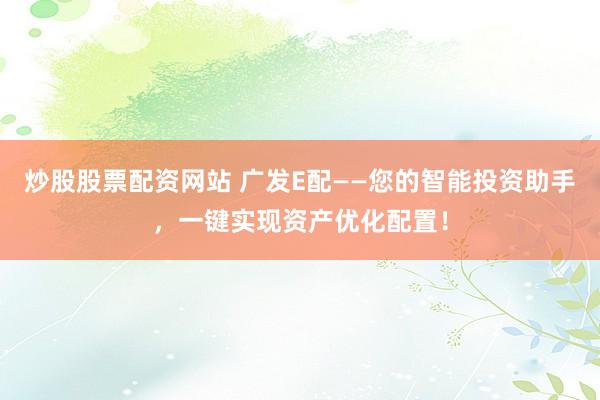 炒股股票配资网站 广发E配——您的智能投资助手，一键实现资产优化配置！