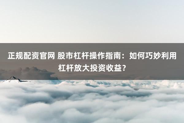 正规配资官网 股市杠杆操作指南:如何巧妙利用杠杆放大投资收益?