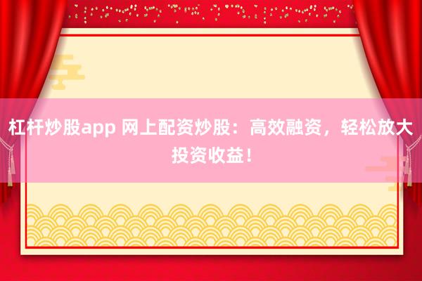 杠杆炒股app 网上配资炒股:高效融资,轻松放大投资收益!