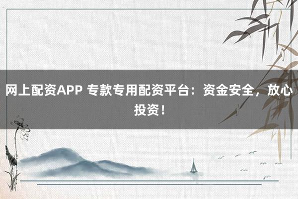 网上配资APP 专款专用配资平台：资金安全，放心投资！