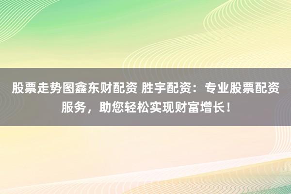 股票走势图鑫东财配资 胜宇配资:专业股票配资服务,助您轻松实现财富增长!