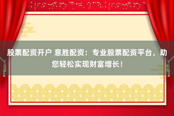 股票配资开户 意胜配资:专业股票配资平台,助您轻松实现财富增长!