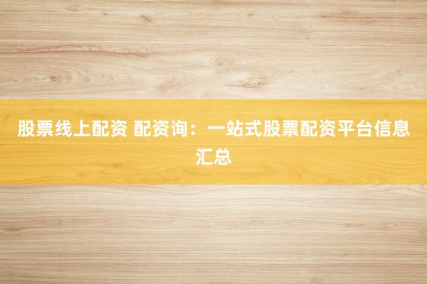 股票线上配资 配资询：一站式股票配资平台信息汇总