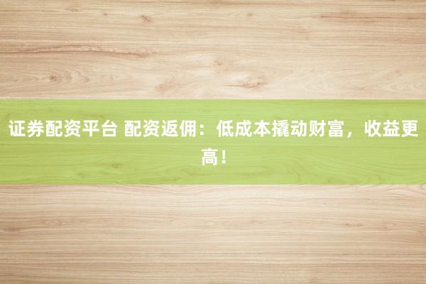 证券配资平台 配资返佣:低成本撬动财富,收益更高!