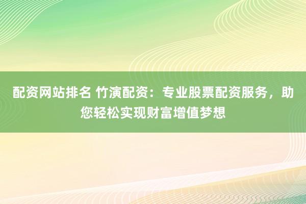 配资网站排名 竹演配资：专业股票配资服务，助您轻松实现财富增值梦想