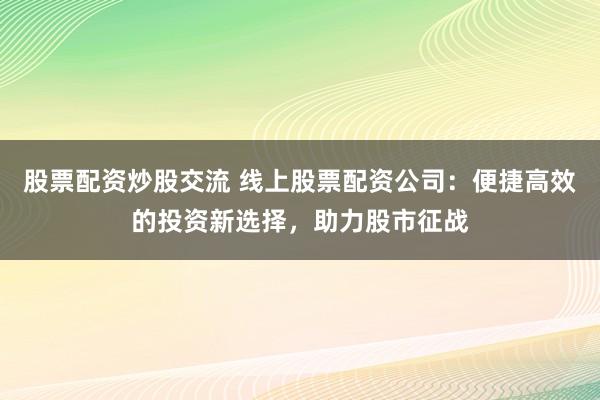 股票配资炒股交流 线上股票配资公司：便捷高效的投资新选择，助力股市征战