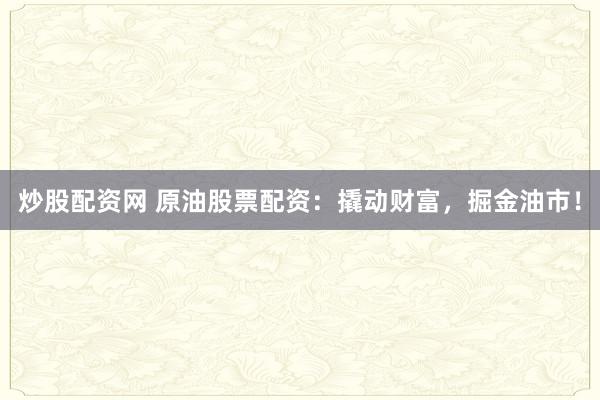 炒股配资网 原油股票配资：撬动财富，掘金油市！