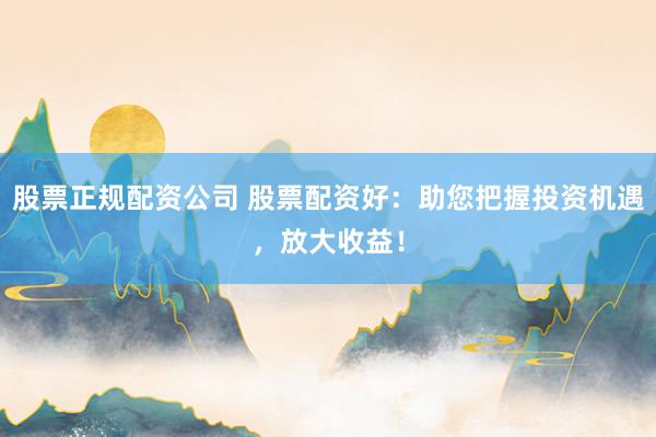 股票正规配资公司 股票配资好：助您把握投资机遇，放大收益！