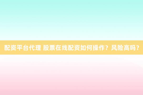 配资平台代理 股票在线配资如何操作？风险高吗？