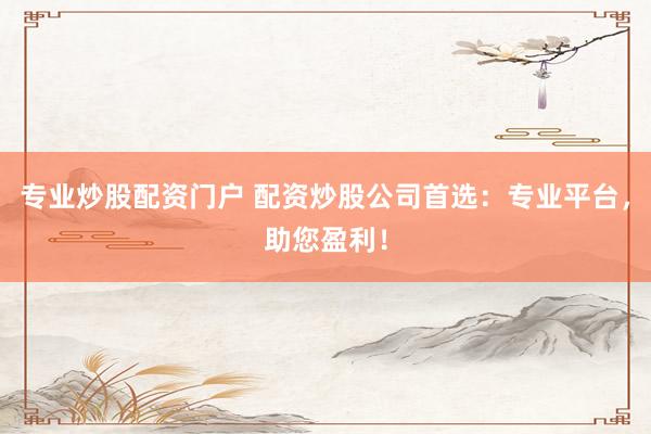专业炒股配资门户 配资炒股公司首选：专业平台，助您盈利！